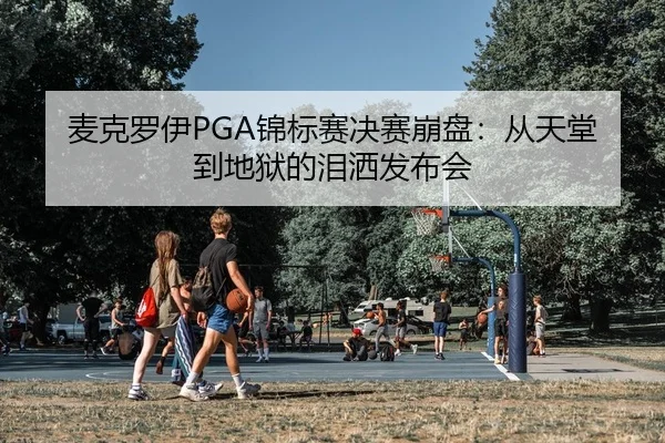 麦克罗伊PGA锦标赛决赛崩盘：从天堂到地狱的泪洒发布会