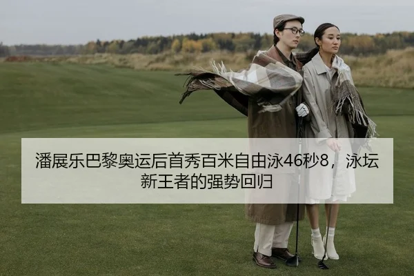 潘展乐巴黎奥运后首秀百米自由泳46秒8，泳坛新王者的强势回归